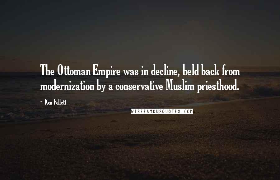 Ken Follett Quotes: The Ottoman Empire was in decline, held back from modernization by a conservative Muslim priesthood.