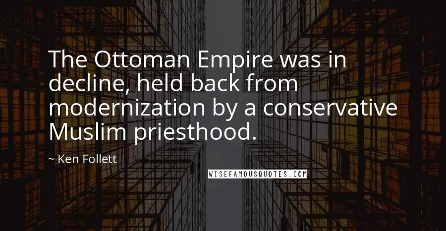 Ken Follett Quotes: The Ottoman Empire was in decline, held back from modernization by a conservative Muslim priesthood.