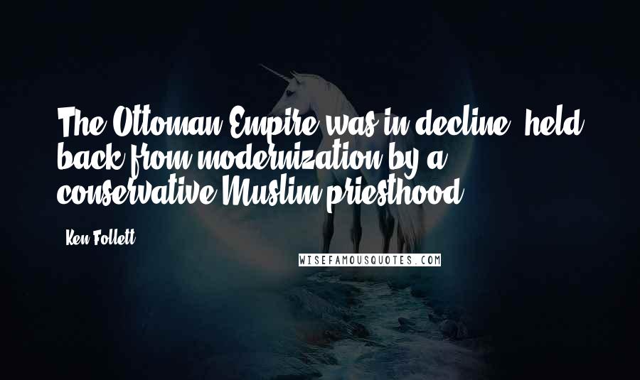 Ken Follett Quotes: The Ottoman Empire was in decline, held back from modernization by a conservative Muslim priesthood.