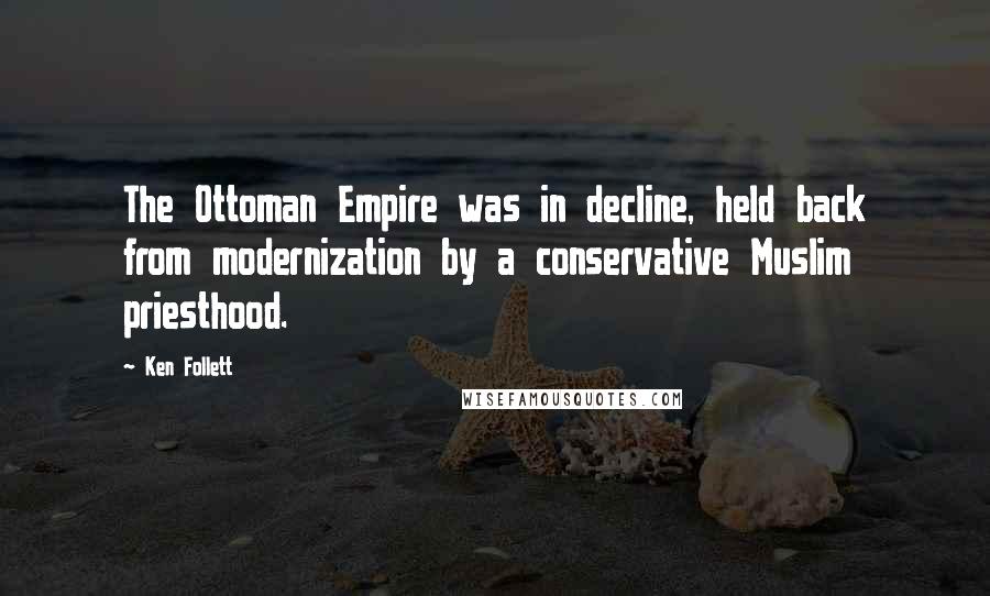 Ken Follett Quotes: The Ottoman Empire was in decline, held back from modernization by a conservative Muslim priesthood.