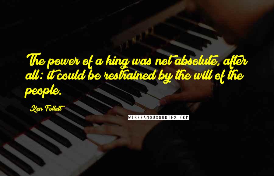 Ken Follett Quotes: The power of a king was not absolute, after all: it could be restrained by the will of the people.