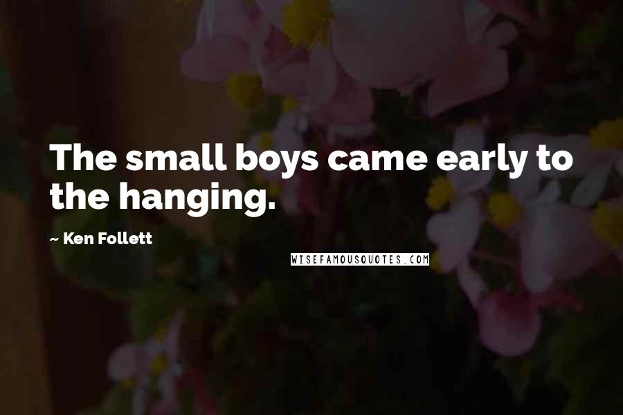 Ken Follett Quotes: The small boys came early to the hanging.