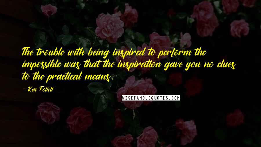 Ken Follett Quotes: The trouble with being inspired to perform the impossible was that the inspiration gave you no clues to the practical means.