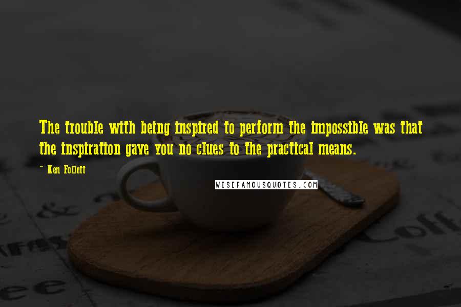 Ken Follett Quotes: The trouble with being inspired to perform the impossible was that the inspiration gave you no clues to the practical means.