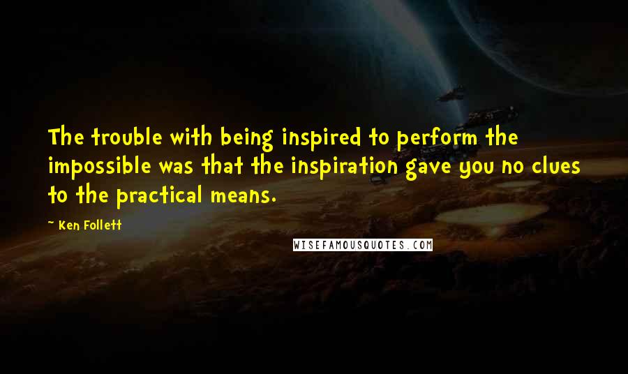 Ken Follett Quotes: The trouble with being inspired to perform the impossible was that the inspiration gave you no clues to the practical means.
