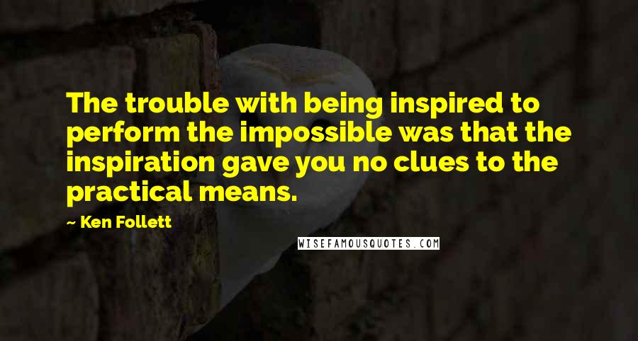 Ken Follett Quotes: The trouble with being inspired to perform the impossible was that the inspiration gave you no clues to the practical means.