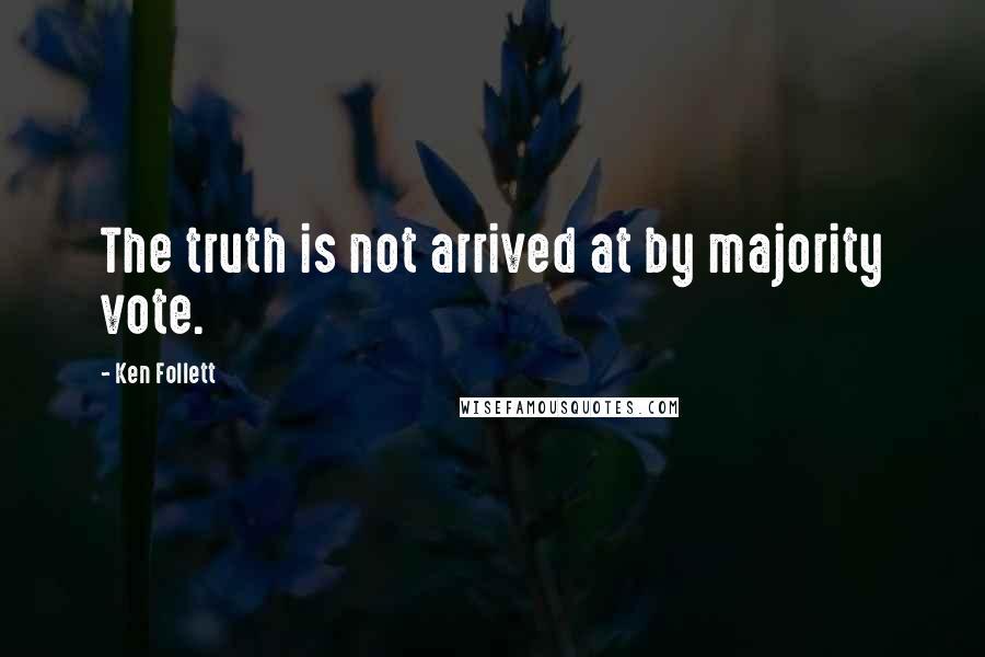 Ken Follett Quotes: The truth is not arrived at by majority vote.