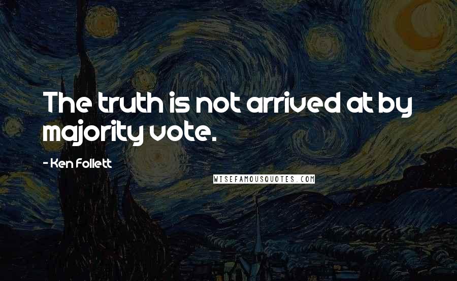 Ken Follett Quotes: The truth is not arrived at by majority vote.