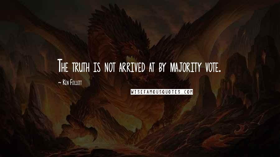 Ken Follett Quotes: The truth is not arrived at by majority vote.