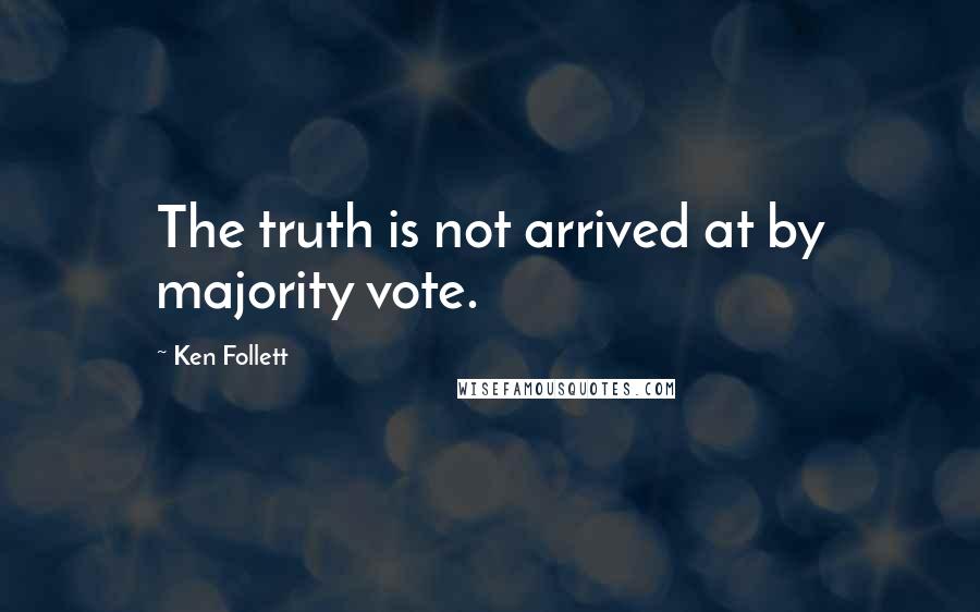 Ken Follett Quotes: The truth is not arrived at by majority vote.