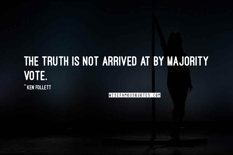 Ken Follett Quotes: The truth is not arrived at by majority vote.