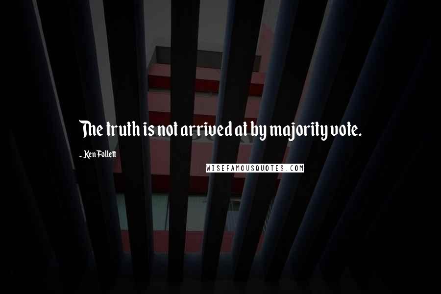 Ken Follett Quotes: The truth is not arrived at by majority vote.