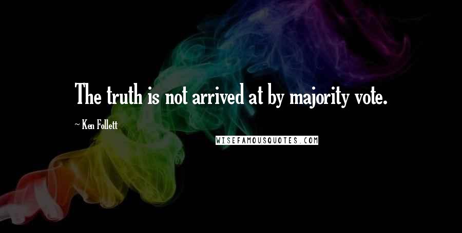 Ken Follett Quotes: The truth is not arrived at by majority vote.