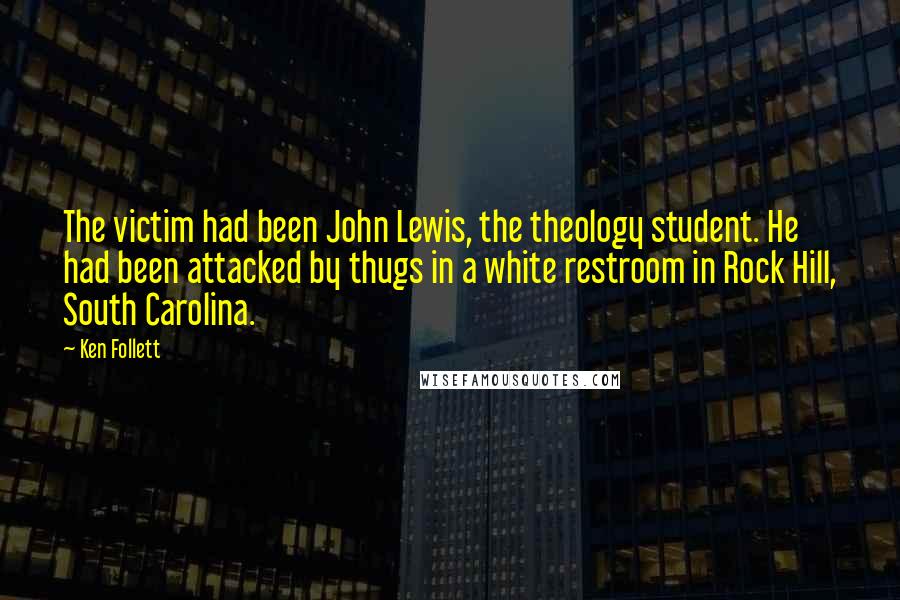 Ken Follett Quotes: The victim had been John Lewis, the theology student. He had been attacked by thugs in a white restroom in Rock Hill, South Carolina.