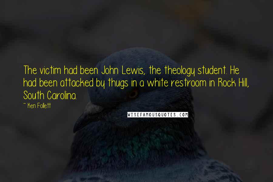 Ken Follett Quotes: The victim had been John Lewis, the theology student. He had been attacked by thugs in a white restroom in Rock Hill, South Carolina.