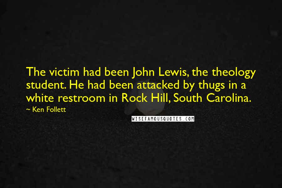 Ken Follett Quotes: The victim had been John Lewis, the theology student. He had been attacked by thugs in a white restroom in Rock Hill, South Carolina.