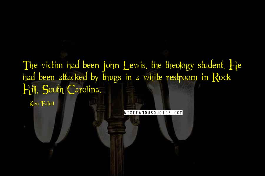 Ken Follett Quotes: The victim had been John Lewis, the theology student. He had been attacked by thugs in a white restroom in Rock Hill, South Carolina.