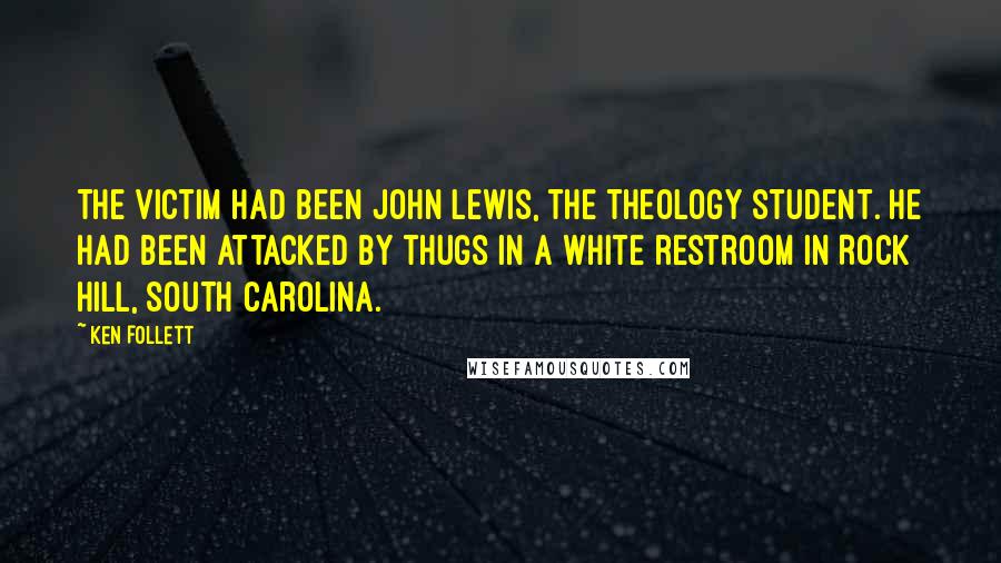 Ken Follett Quotes: The victim had been John Lewis, the theology student. He had been attacked by thugs in a white restroom in Rock Hill, South Carolina.