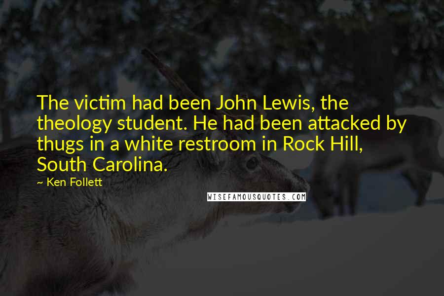 Ken Follett Quotes: The victim had been John Lewis, the theology student. He had been attacked by thugs in a white restroom in Rock Hill, South Carolina.