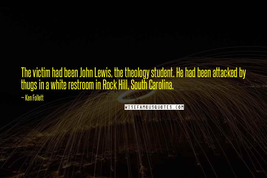 Ken Follett Quotes: The victim had been John Lewis, the theology student. He had been attacked by thugs in a white restroom in Rock Hill, South Carolina.