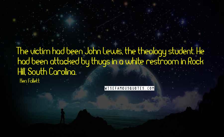 Ken Follett Quotes: The victim had been John Lewis, the theology student. He had been attacked by thugs in a white restroom in Rock Hill, South Carolina.