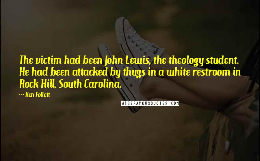 Ken Follett Quotes: The victim had been John Lewis, the theology student. He had been attacked by thugs in a white restroom in Rock Hill, South Carolina.