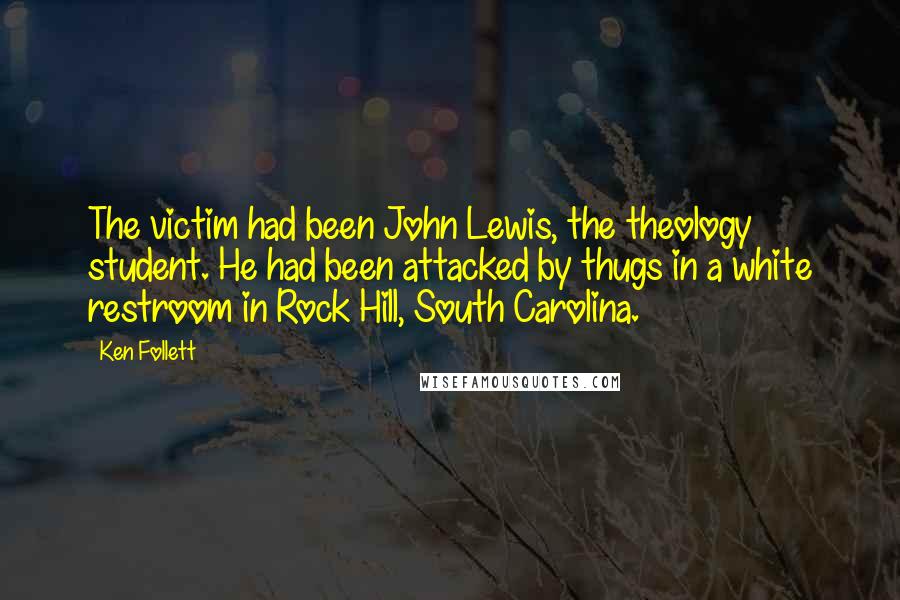 Ken Follett Quotes: The victim had been John Lewis, the theology student. He had been attacked by thugs in a white restroom in Rock Hill, South Carolina.