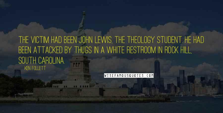 Ken Follett Quotes: The victim had been John Lewis, the theology student. He had been attacked by thugs in a white restroom in Rock Hill, South Carolina.