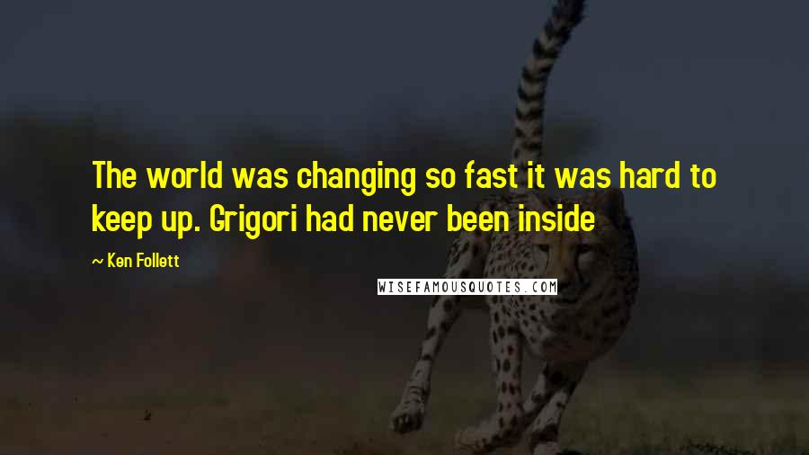 Ken Follett Quotes: The world was changing so fast it was hard to keep up. Grigori had never been inside