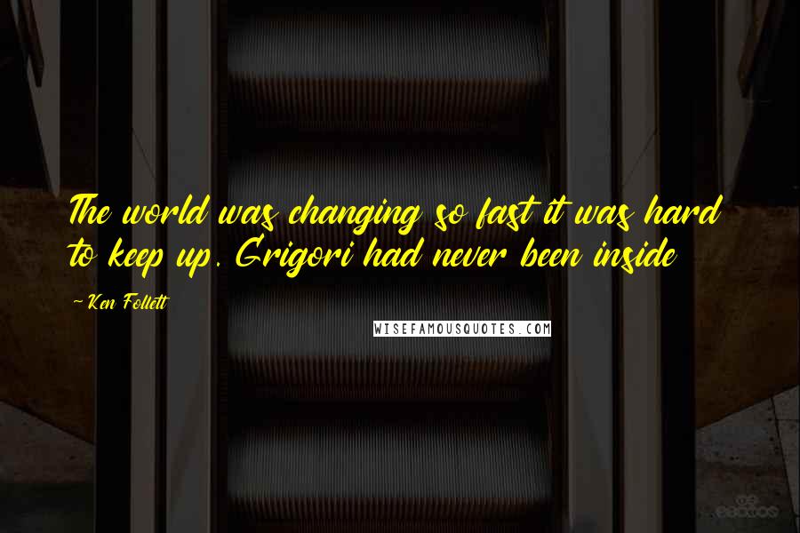 Ken Follett Quotes: The world was changing so fast it was hard to keep up. Grigori had never been inside