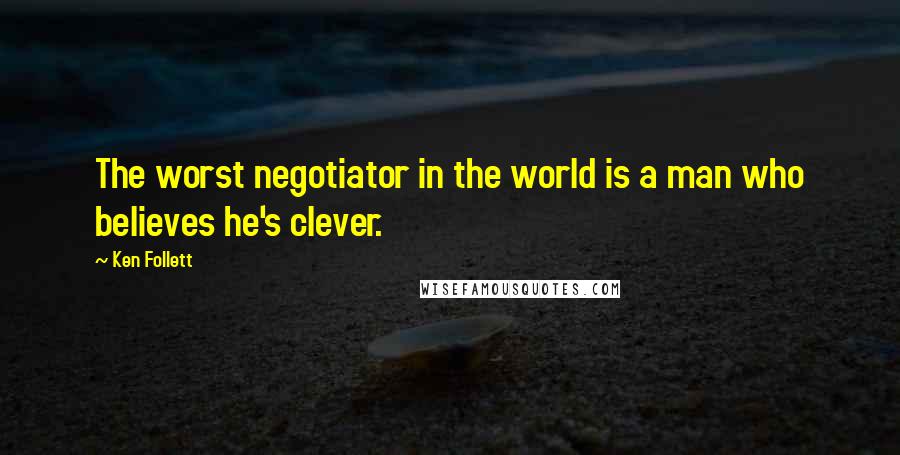 Ken Follett Quotes: The worst negotiator in the world is a man who believes he's clever.