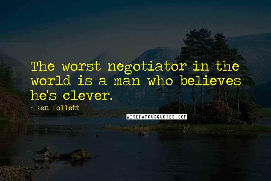 Ken Follett Quotes: The worst negotiator in the world is a man who believes he's clever.