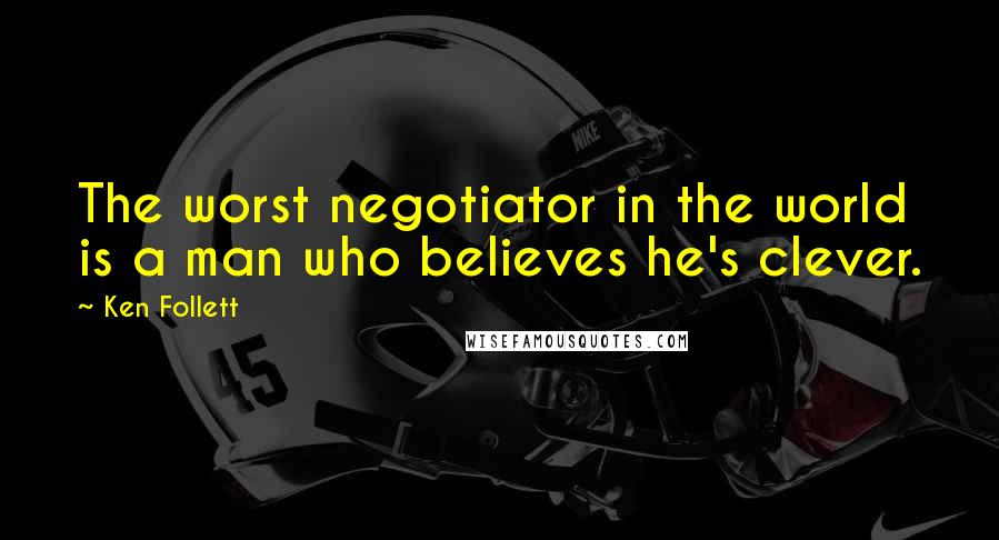 Ken Follett Quotes: The worst negotiator in the world is a man who believes he's clever.
