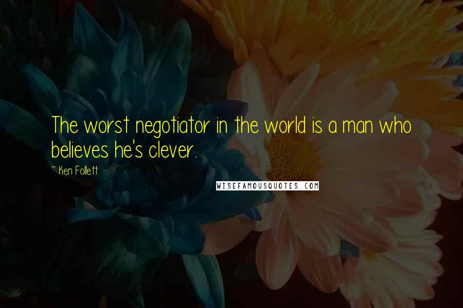 Ken Follett Quotes: The worst negotiator in the world is a man who believes he's clever.