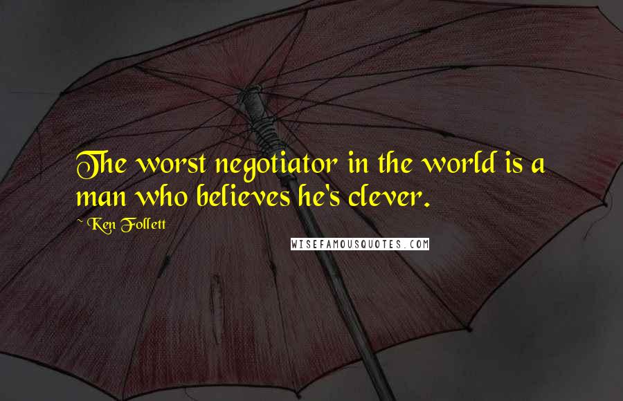 Ken Follett Quotes: The worst negotiator in the world is a man who believes he's clever.