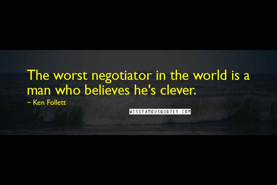 Ken Follett Quotes: The worst negotiator in the world is a man who believes he's clever.