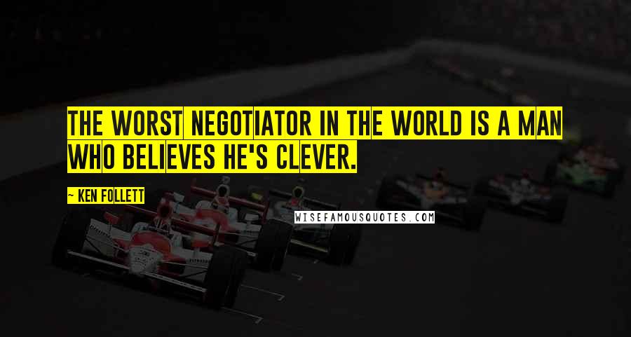 Ken Follett Quotes: The worst negotiator in the world is a man who believes he's clever.