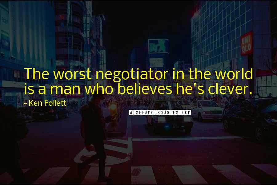 Ken Follett Quotes: The worst negotiator in the world is a man who believes he's clever.