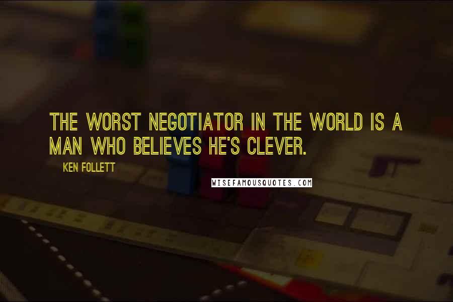 Ken Follett Quotes: The worst negotiator in the world is a man who believes he's clever.