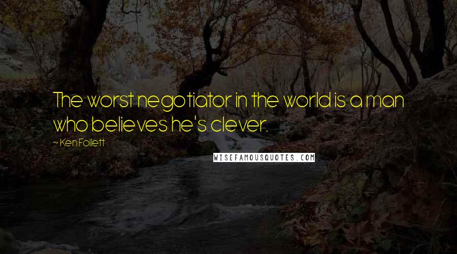 Ken Follett Quotes: The worst negotiator in the world is a man who believes he's clever.