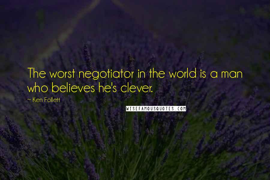 Ken Follett Quotes: The worst negotiator in the world is a man who believes he's clever.