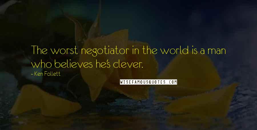 Ken Follett Quotes: The worst negotiator in the world is a man who believes he's clever.