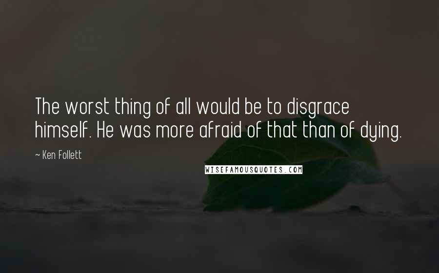 Ken Follett Quotes: The worst thing of all would be to disgrace himself. He was more afraid of that than of dying.