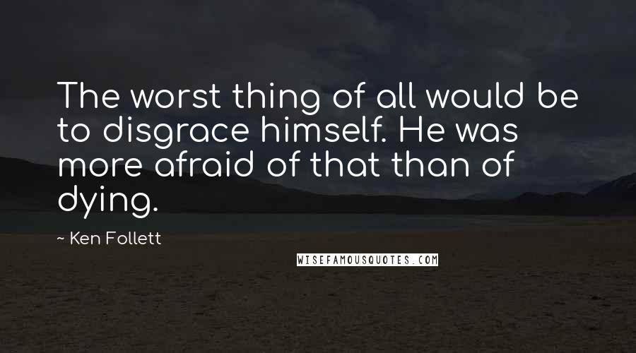 Ken Follett Quotes: The worst thing of all would be to disgrace himself. He was more afraid of that than of dying.