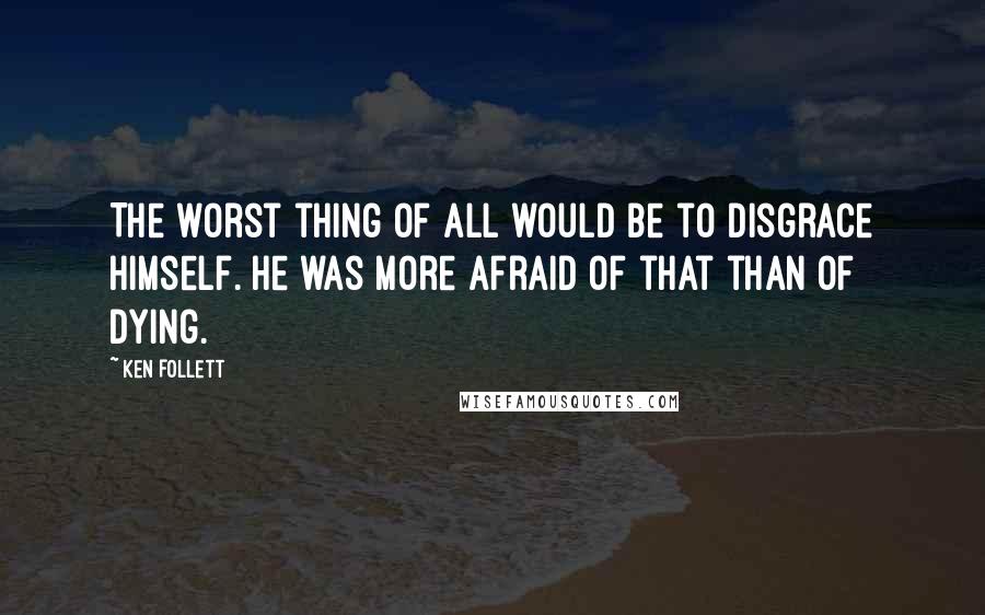 Ken Follett Quotes: The worst thing of all would be to disgrace himself. He was more afraid of that than of dying.