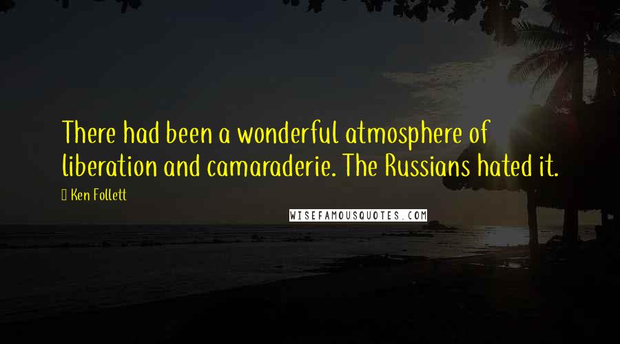 Ken Follett Quotes: There had been a wonderful atmosphere of liberation and camaraderie. The Russians hated it.