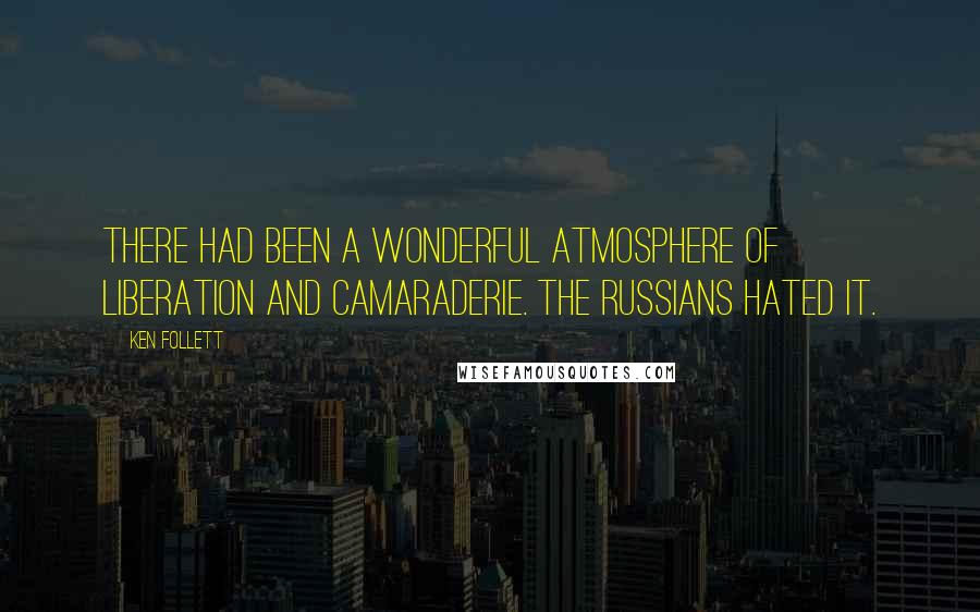 Ken Follett Quotes: There had been a wonderful atmosphere of liberation and camaraderie. The Russians hated it.