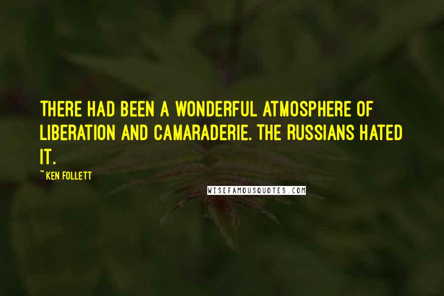 Ken Follett Quotes: There had been a wonderful atmosphere of liberation and camaraderie. The Russians hated it.