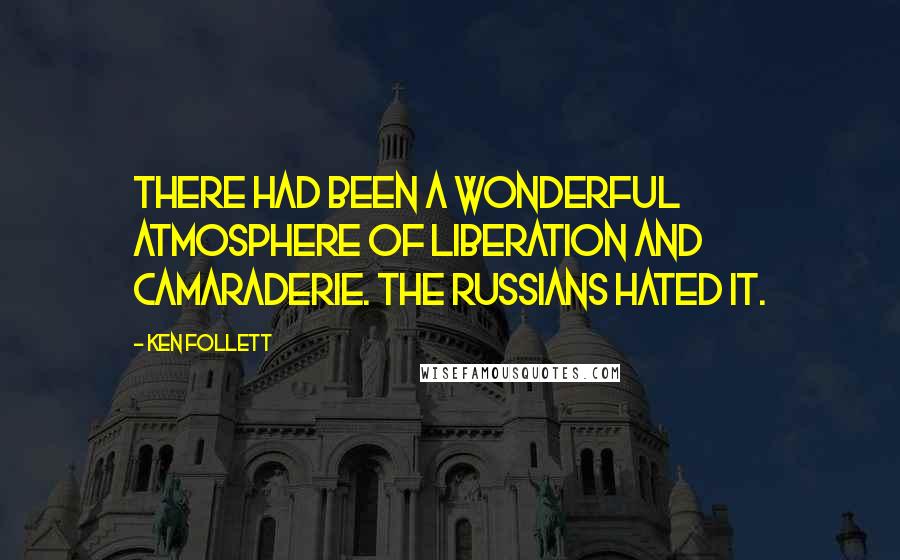 Ken Follett Quotes: There had been a wonderful atmosphere of liberation and camaraderie. The Russians hated it.