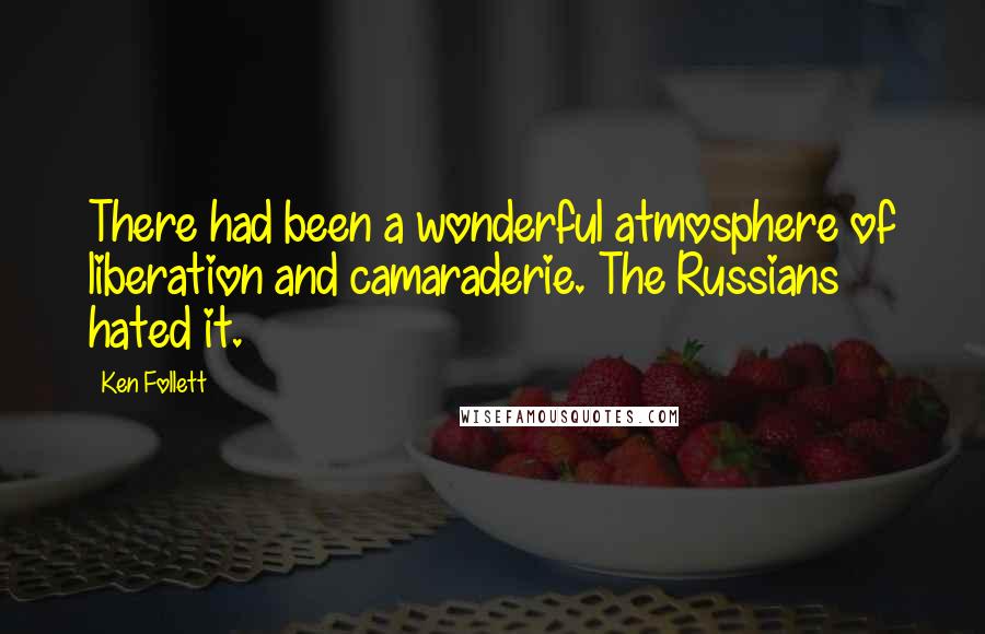 Ken Follett Quotes: There had been a wonderful atmosphere of liberation and camaraderie. The Russians hated it.